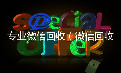 专业微信回收（回收微信在线交易微信回收平台·5800）