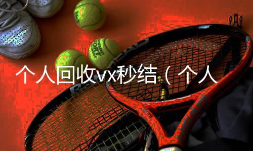 个人回收vx秒在线收微信结（个人回收vx秒结账）